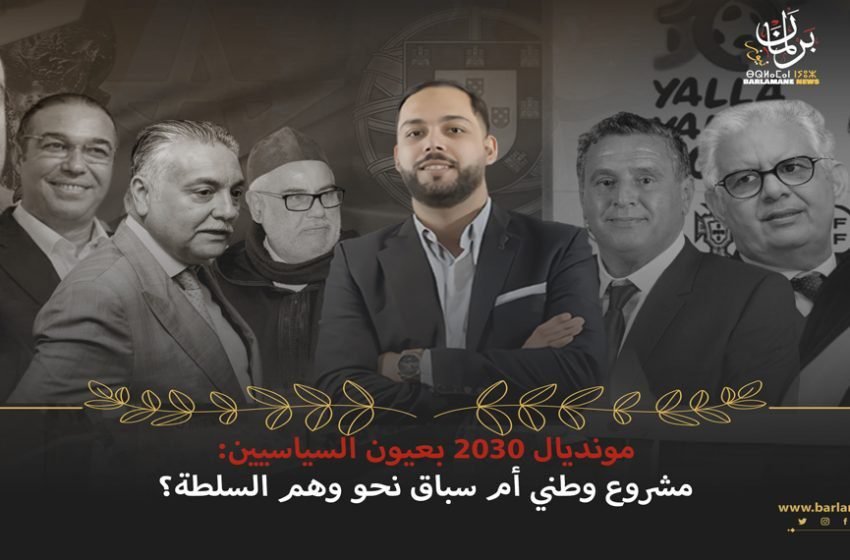  مونديال 2030 بعيون السياسيين: مشروع وطني أم سباق نحو وهم السلطة؟