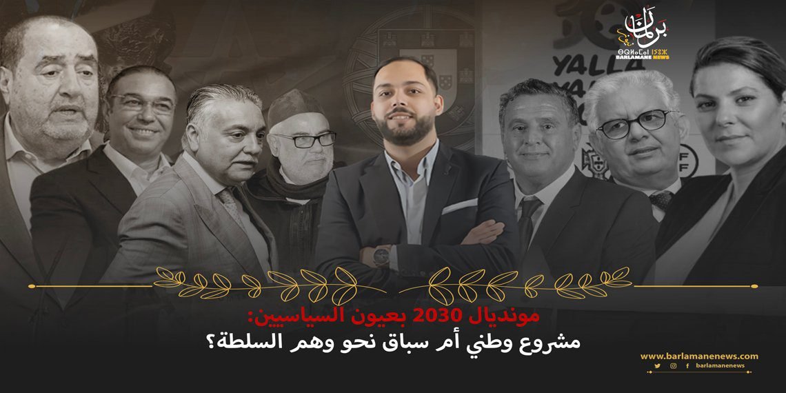 مونديال 2030 بعيون السياسيين: مشروع وطني أم سباق نحو وهم السلطة؟